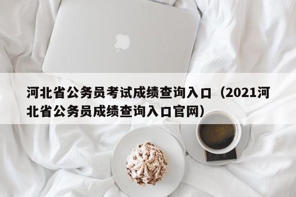 河北省公务员考试成绩查询入口（2021河北省公务员成绩查询入口官网）