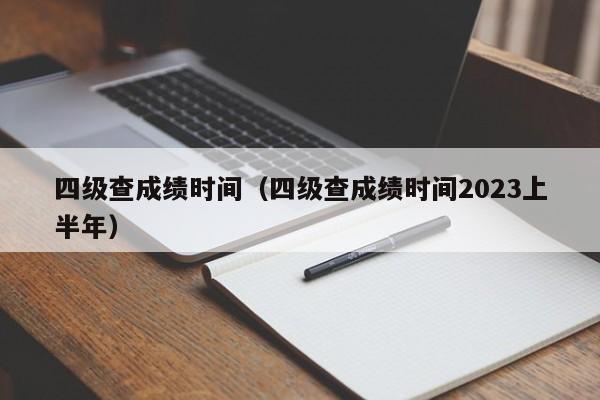 四级查成绩时间（四级查成绩时间2023上半年）