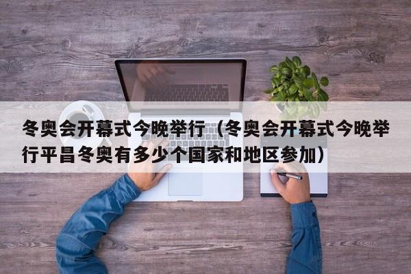 冬奥会开幕式今晚举行（冬奥会开幕式今晚举行平昌冬奥有多少个国家和地区参加）