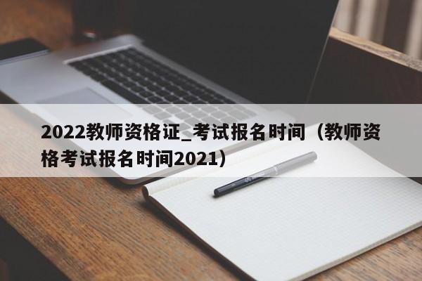 2022教师资格证_考试报名时间（教师资格考试报名时间2021）