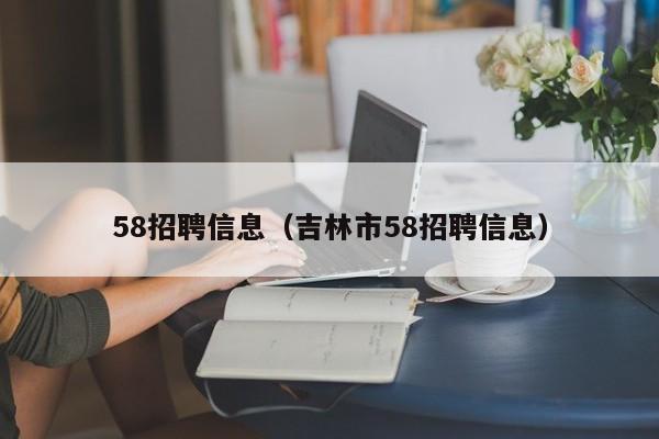 58招聘信息（吉林市58招聘信息）