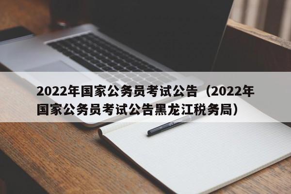 2022年国家公务员考试公告（2022年国家公务员考试公告黑龙江税务局）