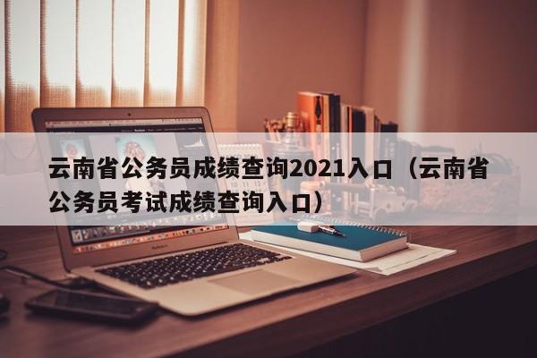 云南省公务员成绩查询2021入口（云南省公务员考试成绩查询入口）