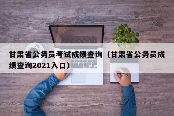 甘肃省公务员考试成绩查询（甘肃省公务员成绩查询2021入口）