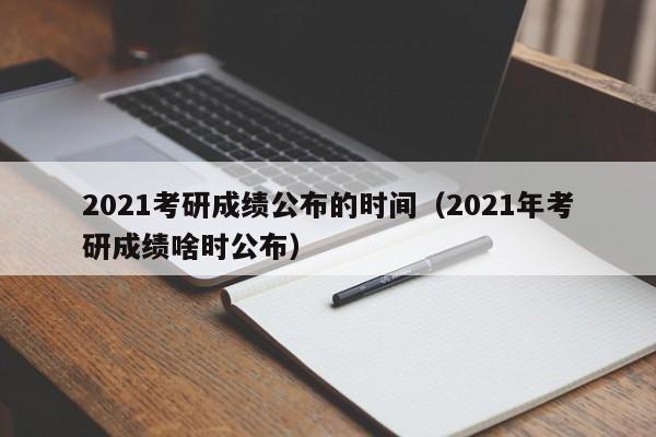 2021考研成绩公布的时间（2021年考研成绩啥时公布）