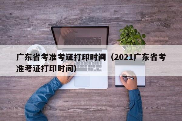 广东省考准考证打印时间（2021广东省考准考证打印时间）