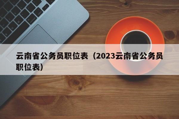 云南省公务员职位表（2023云南省公务员职位表）