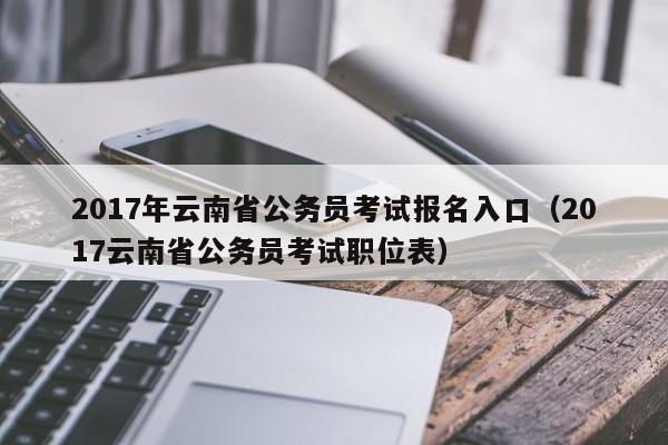 2017年云南省公务员考试报名入口（2017云南省公务员考试职位表）