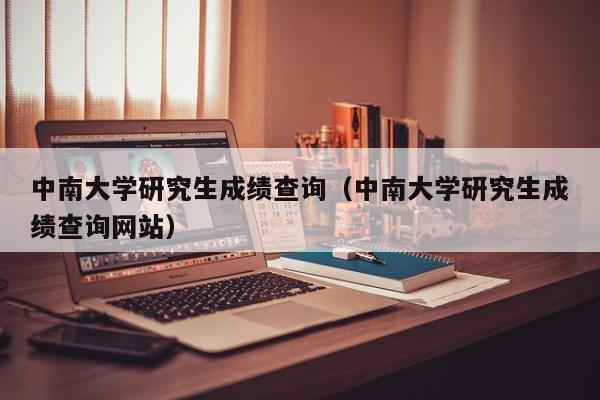 中南大学研究生成绩查询（中南大学研究生成绩查询网站）