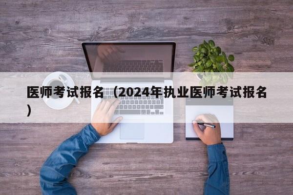 医师考试报名（2024年执业医师考试报名）