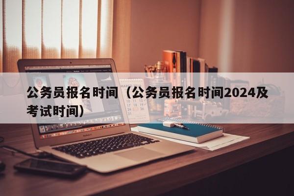 公务员报名时间（公务员报名时间2024及考试时间）