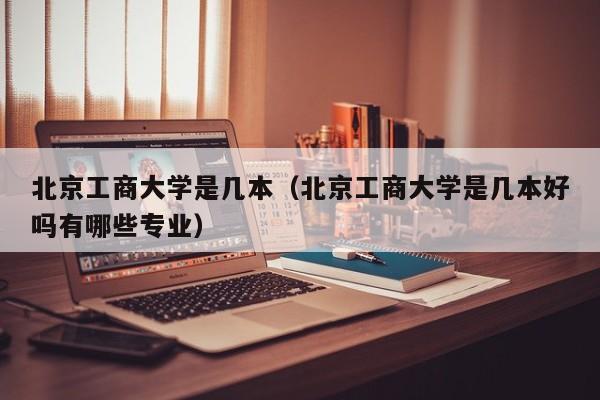 北京工商大学是几本（北京工商大学是几本好吗有哪些专业）