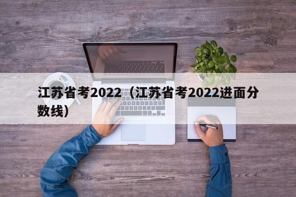 江苏省考2022（江苏省考2022进面分数线）