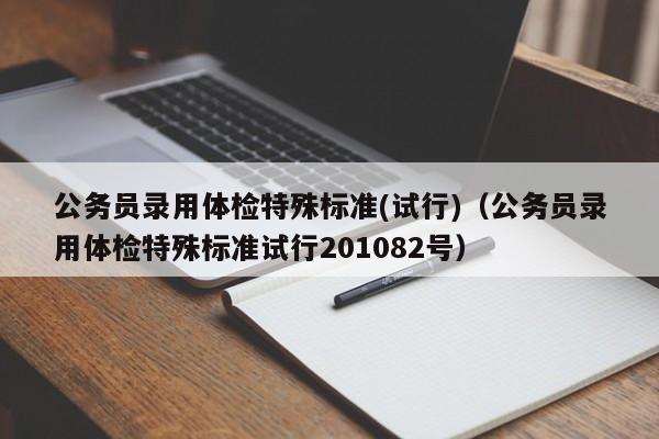 公务员录用体检特殊标准(试行)（公务员录用体检特殊标准试行201082号）