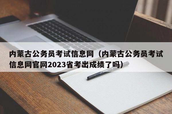 内蒙古公务员考试信息网（内蒙古公务员考试信息网官网2023省考出成绩了吗）