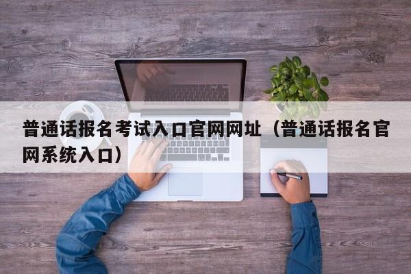 普通话报名考试入口官网网址（普通话报名官网系统入口）