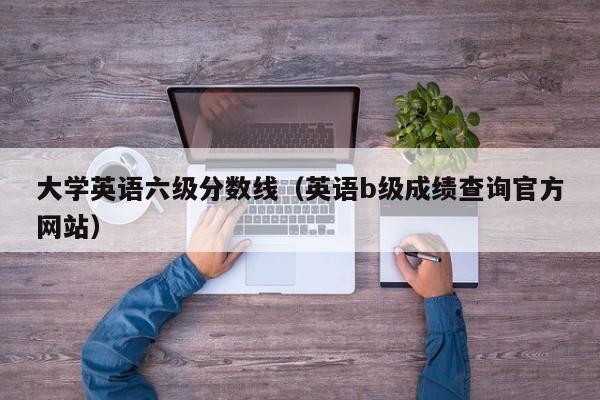 大学英语六级分数线（英语b级成绩查询官方网站）