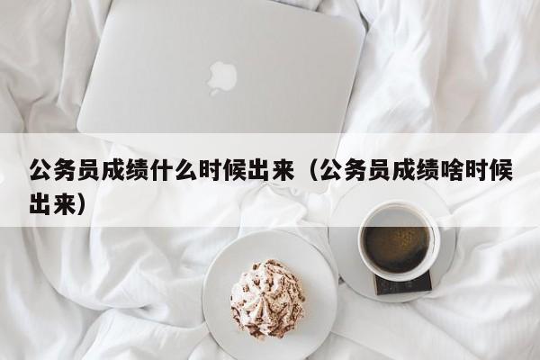 公务员成绩什么时候出来（公务员成绩啥时候出来）