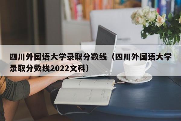 四川外国语大学录取分数线（四川外国语大学录取分数线2022文科）