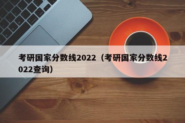 考研国家分数线2022（考研国家分数线2022查询）