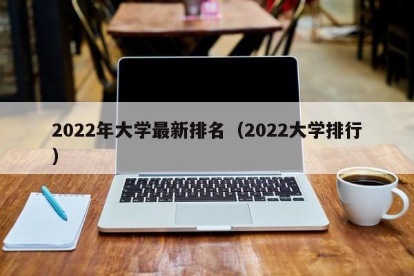 2022年大学最新排名（2022大学排行）