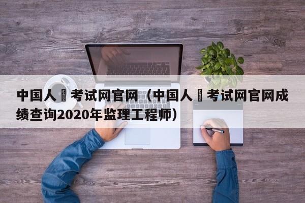 中国人亊考试网官网（中国人亊考试网官网成绩查询2020年监理工程师）