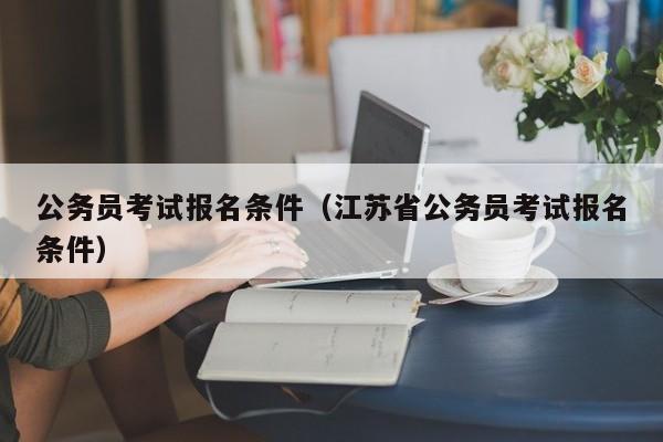 公务员考试报名条件（江苏省公务员考试报名条件）