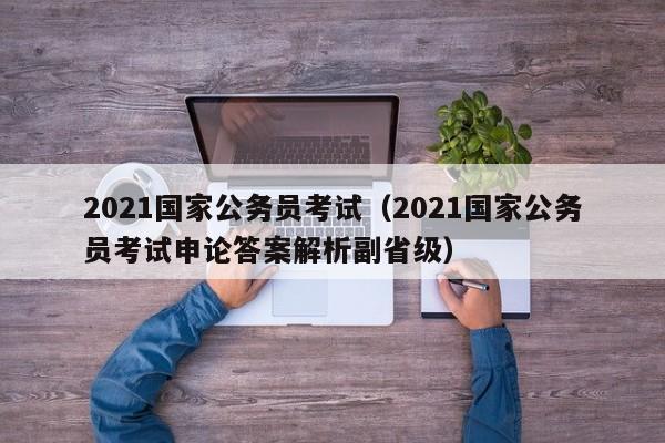 2021国家公务员考试（2021国家公务员考试申论答案解析副省级）