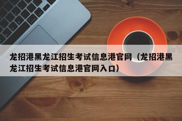 龙招港黑龙江招生考试信息港官网（龙招港黑龙江招生考试信息港官网入口）