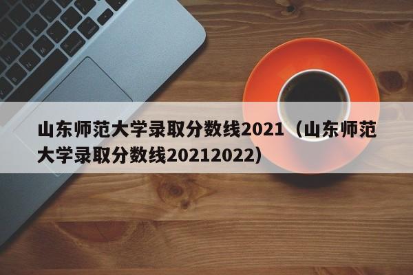 山东师范大学录取分数线2021（山东师范大学录取分数线20212022）