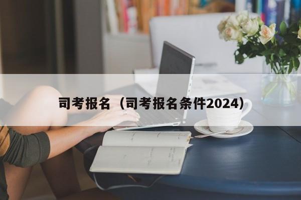 司考报名（司考报名条件2024）