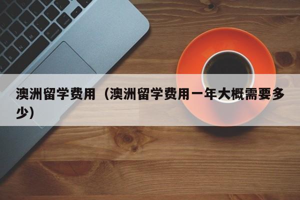 澳洲留学费用（澳洲留学费用一年大概需要多少）