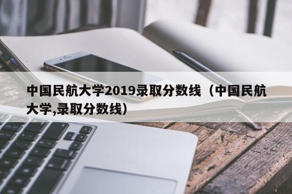 中国民航大学2019录取分数线（中国民航大学,录取分数线）