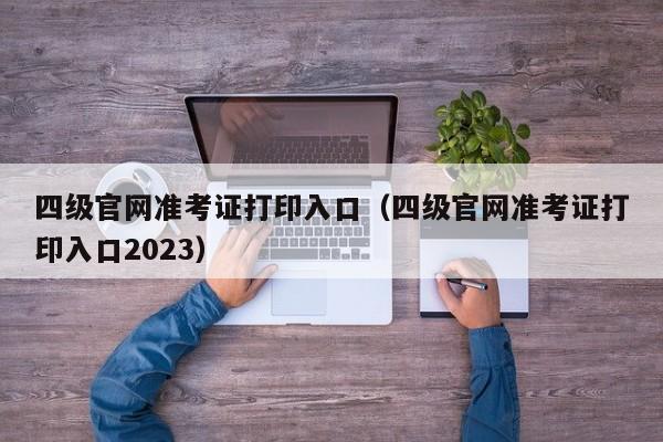 四级官网准考证打印入口（四级官网准考证打印入口2023）