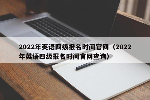 2022年英语四级报名时间官网（2022年英语四级报名时间官网查询）