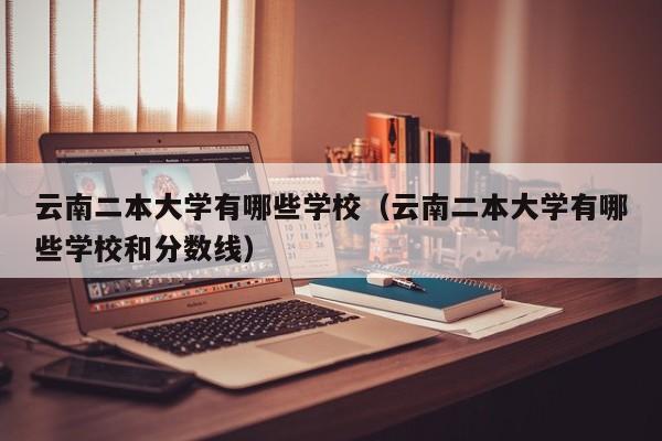 云南二本大学有哪些学校（云南二本大学有哪些学校和分数线）