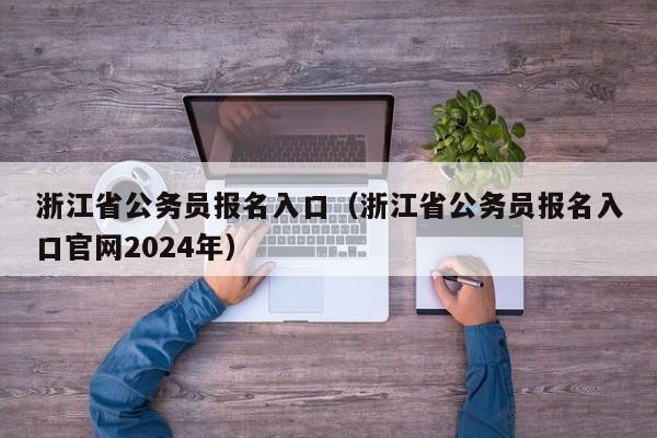 浙江省公务员报名入口（浙江省公务员报名入口官网2024年）