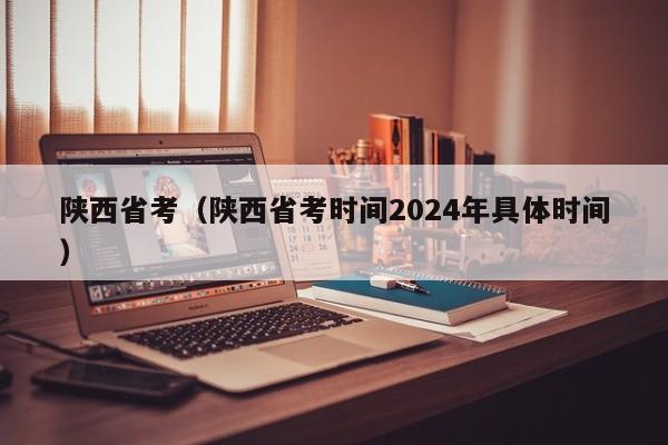 陕西省考（陕西省考时间2024年具体时间）