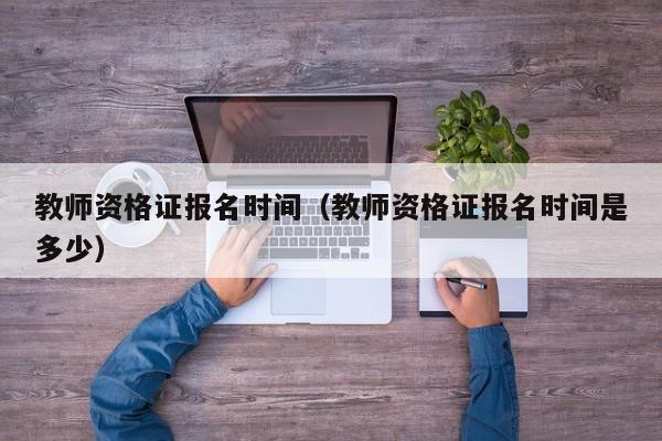 教师资格证报名时间（教师资格证报名时间是多少）