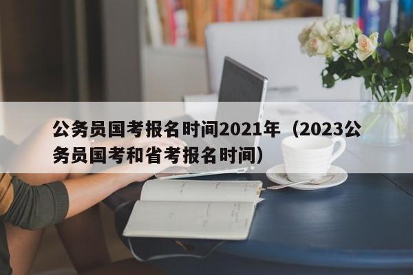 公务员国考报名时间2021年（2023公务员国考和省考报名时间）