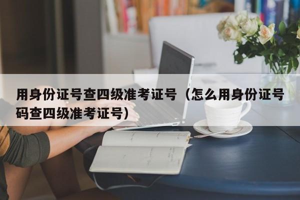 用身份证号查四级准考证号（怎么用身份证号码查四级准考证号）