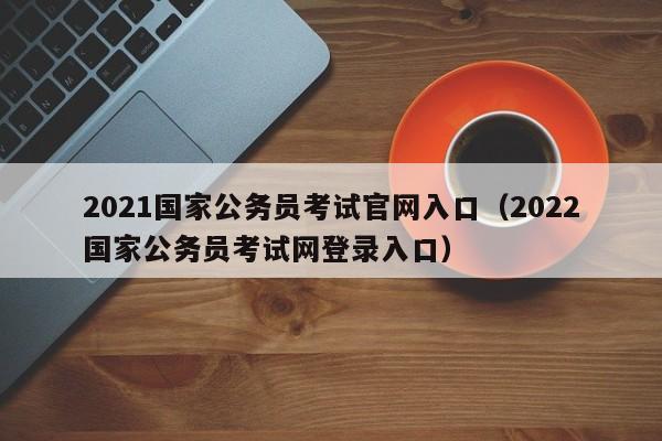 2021国家公务员考试官网入口（2022国家公务员考试网登录入口）