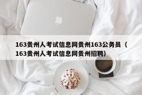 163贵州人考试信息网贵州163公务员（163贵州人考试信息网贵州招聘）