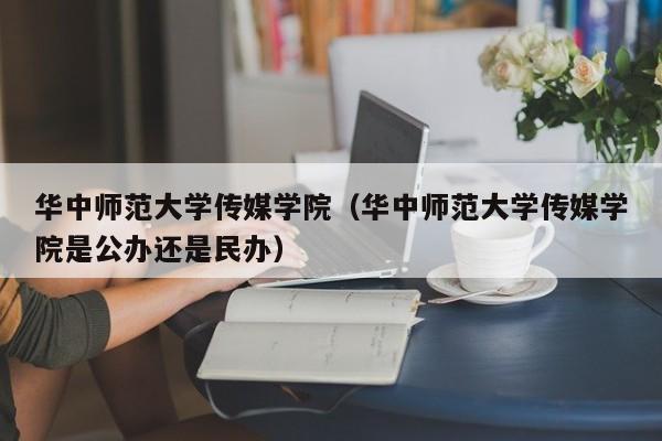 华中师范大学传媒学院（华中师范大学传媒学院是公办还是民办）