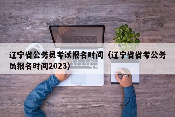 辽宁省公务员考试报名时间（辽宁省省考公务员报名时间2023）