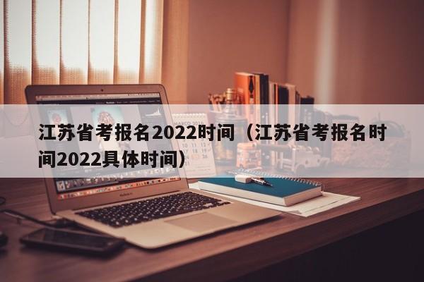 江苏省考报名2022时间（江苏省考报名时间2022具体时间）