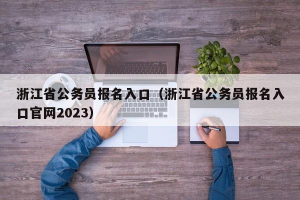 浙江省公务员报名入口（浙江省公务员报名入口官网2023）