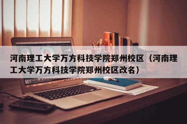 河南理工大学万方科技学院郑州校区（河南理工大学万方科技学院郑州校区改名）