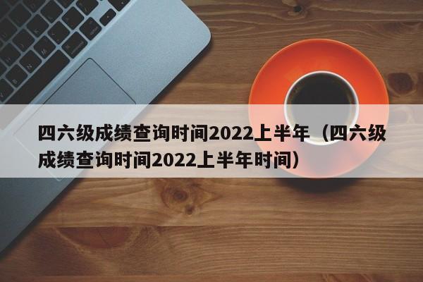 四六级成绩查询时间2022上半年（四六级成绩查询时间2022上半年时间）