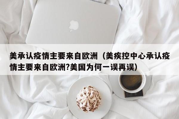 美承认疫情主要来自欧洲（美疾控中心承认疫情主要来自欧洲?美国为何一误再误）